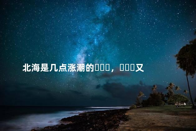 北海是几点涨潮的，又是几点潮的退